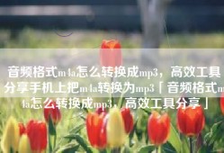 音频格式m4a怎么转换成mp3，高效工具分享手机上把m4a转换为mp3「音频格式m4a怎么转换成mp3，高效工具分享」