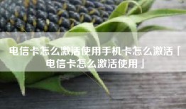 电信卡怎么激活使用手机卡怎么激活「电信卡怎么激活使用」