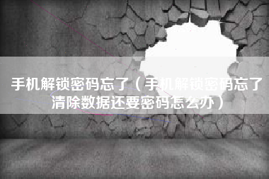 手机解锁密码忘了（手机解锁密码忘了清除数据还要密码怎么办）